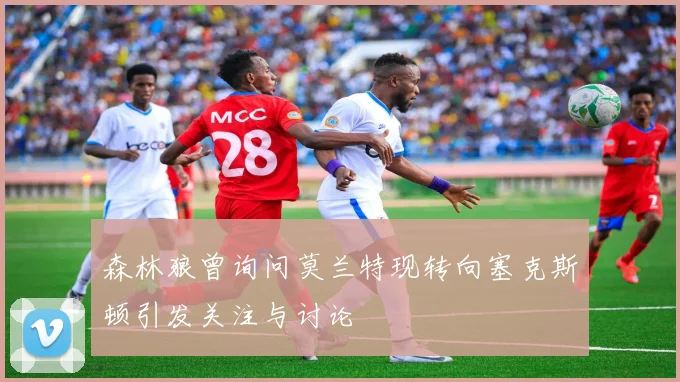 森林狼曾询问莫兰特现转向塞克斯顿引发关注与讨论