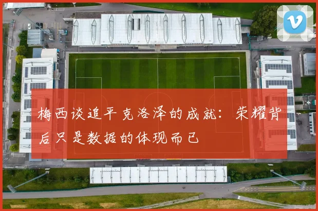 梅西谈追平克洛泽的成就：荣耀背后只是数据的体现而已