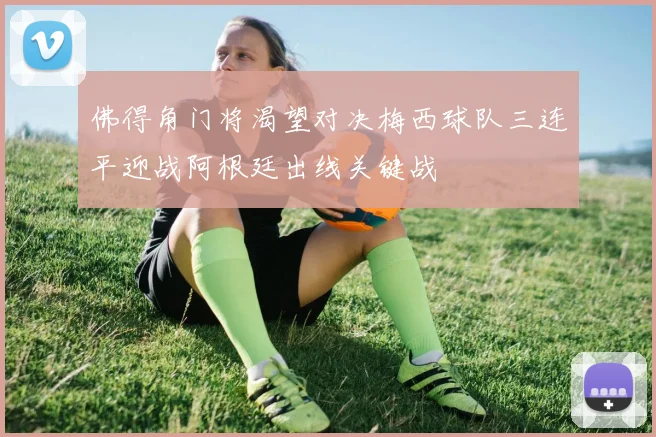 佛得角门将渴望对决梅西球队三连平迎战阿根廷出线关键战