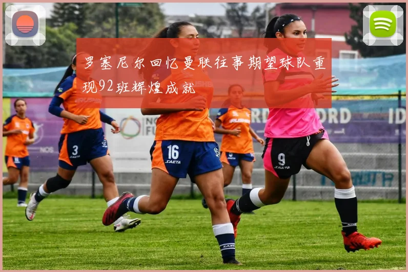 罗塞尼尔回忆曼联往事期望球队重现92班辉煌成就