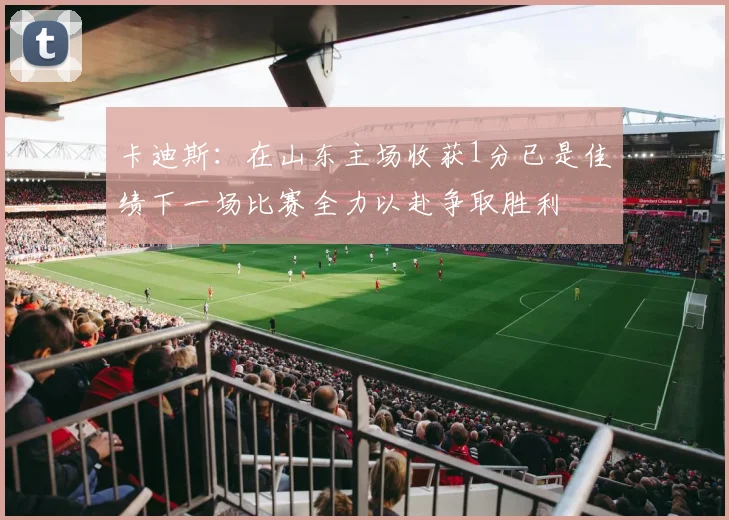 卡迪斯：在山东主场收获1分已是佳绩下一场比赛全力以赴争取胜利