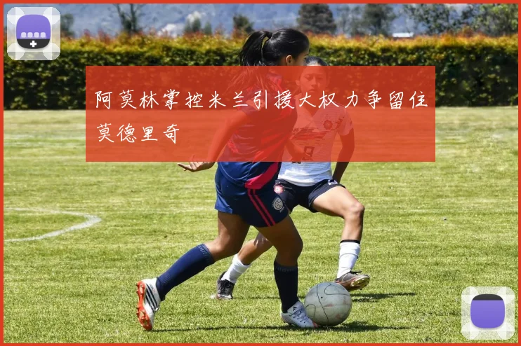 阿莫林掌控米兰引援大权力争留住莫德里奇