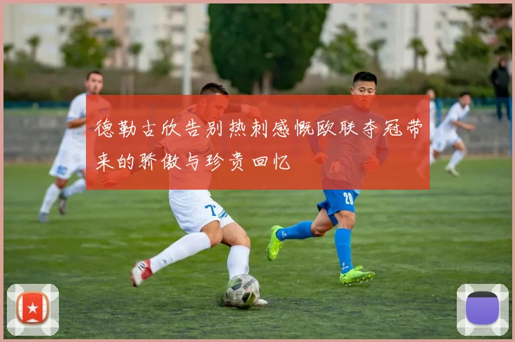 德勒古欣告别热刺感慨欧联夺冠带来的骄傲与珍贵回忆