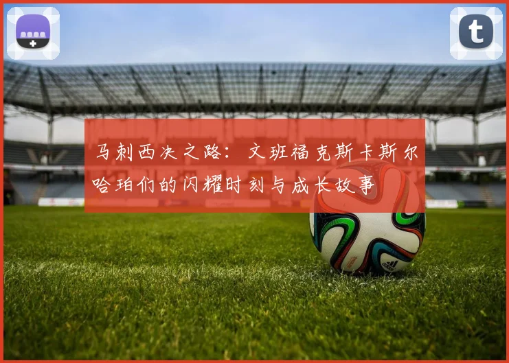 马刺西决之路：文班福克斯卡斯尔哈珀们的闪耀时刻与成长故事
