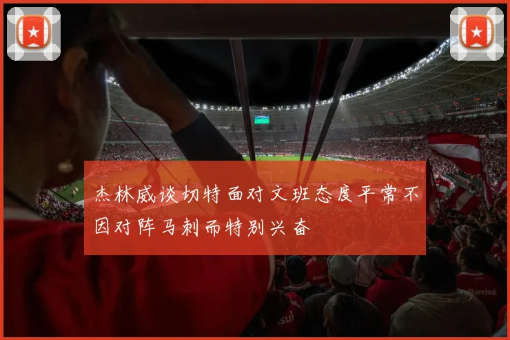 杰林威谈切特面对文班态度平常不因对阵马刺而特别兴奋