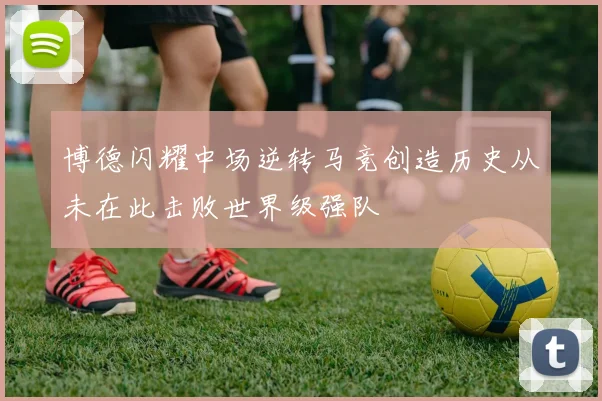 博德闪耀中场逆转马竞创造历史从未在此击败世界级强队