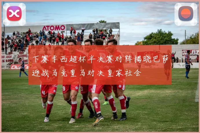 下赛季西超杯半决赛对阵揭晓巴萨迎战马竞皇马对决皇家社会