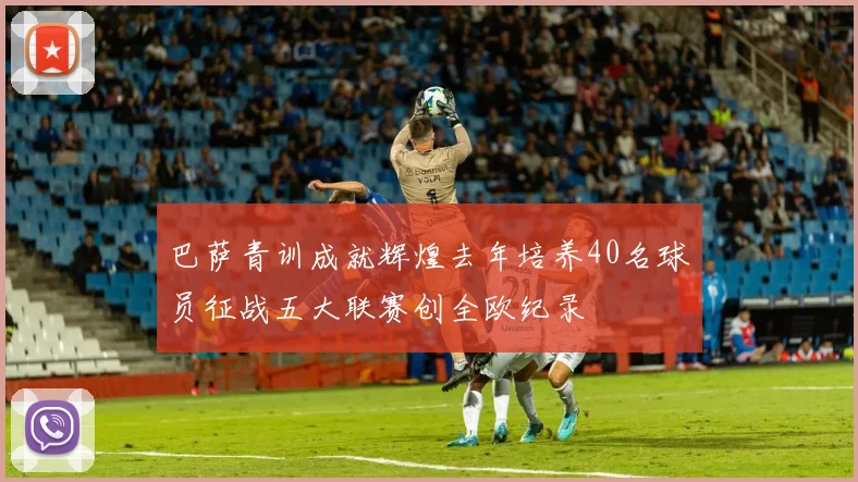 巴萨青训成就辉煌去年培养40名球员征战五大联赛创全欧纪录
