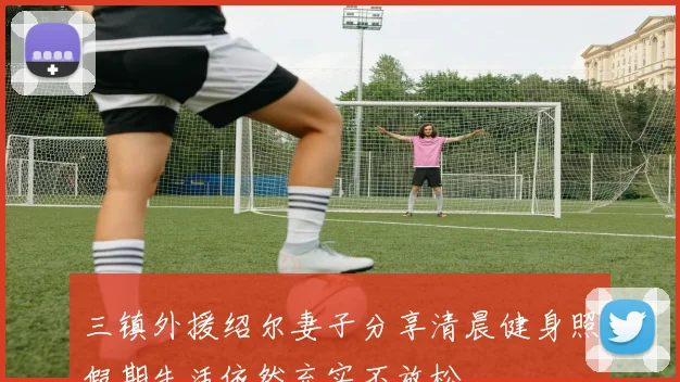 三镇外援绍尔妻子分享清晨健身照假期生活依然充实不放松