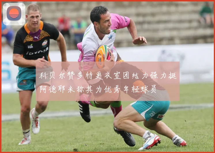 科贝尔赞多特更衣室团结力强力挺阿德耶米称其为优秀年轻球员