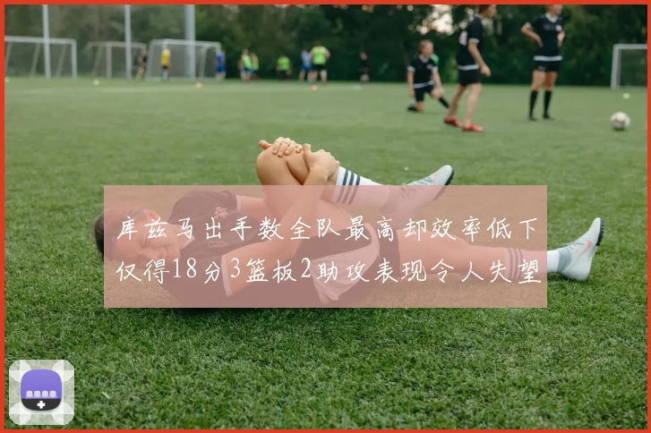 库兹马出手数全队最高却效率低下仅得18分3篮板2助攻表现令人失望
