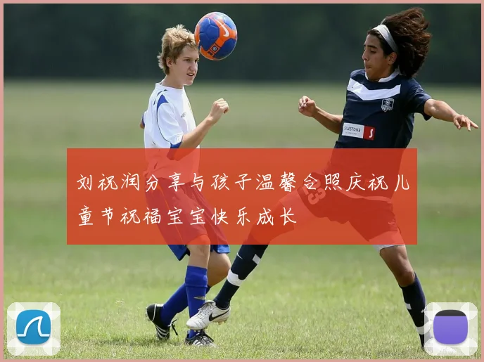 刘祝润分享与孩子温馨合照庆祝儿童节祝福宝宝快乐成长
