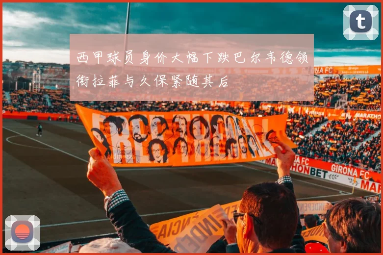 西甲球员身价大幅下跌巴尔韦德领衔拉菲与久保紧随其后