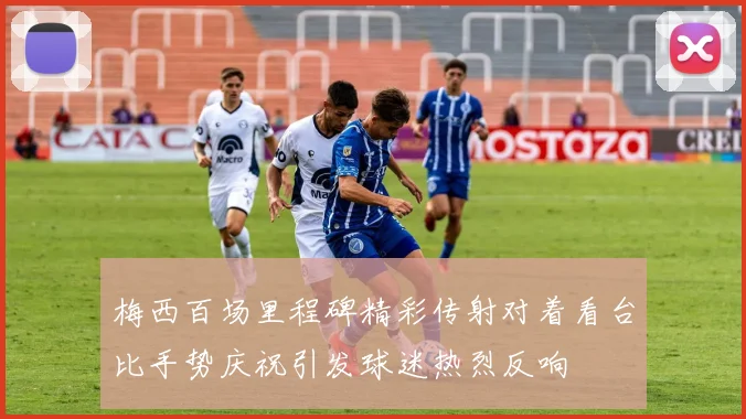 梅西百场里程碑精彩传射对着看台比手势庆祝引发球迷热烈反响