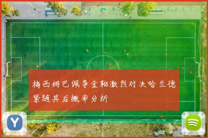 梅西姆巴佩争金靴激烈对决哈兰德紧随其后概率分析