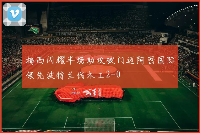 梅西闪耀半场助攻破门迈阿密国际领先波特兰伐木工2-0