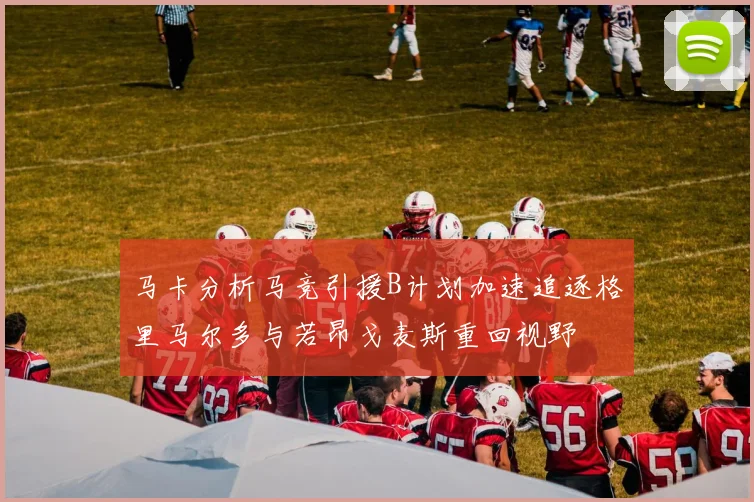 马卡分析马竞引援B计划加速追逐格里马尔多与若昂戈麦斯重回视野