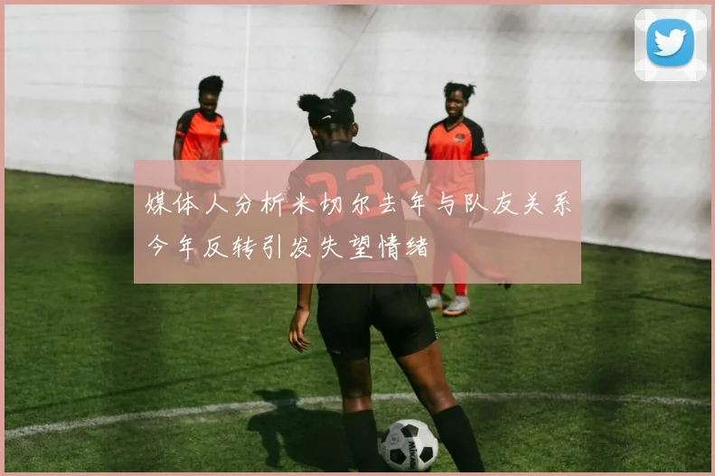 媒体人分析米切尔去年与队友关系今年反转引发失望情绪