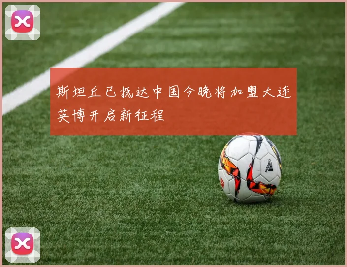 斯坦丘已抵达中国今晚将加盟大连英博开启新征程