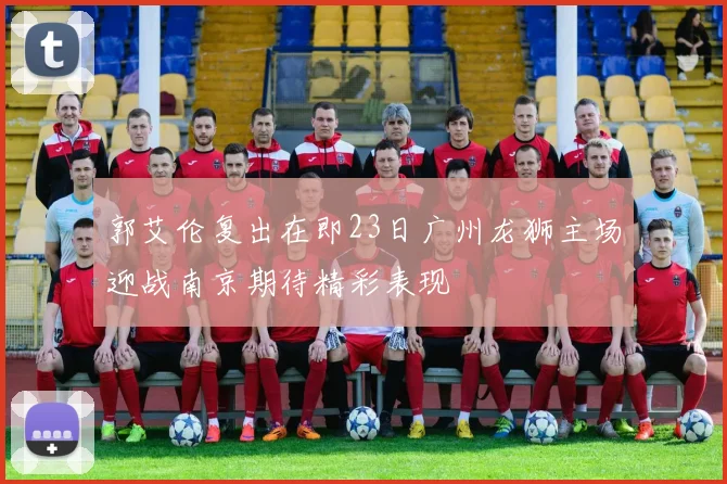 郭艾伦复出在即23日广州龙狮主场迎战南京期待精彩表现