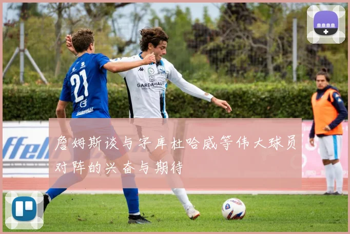 詹姆斯谈与字库杜哈威等伟大球员对阵的兴奋与期待