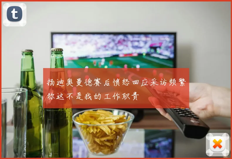 扬迪奥曼德赛后愤怒回应采访频繁称这不是我的工作职责