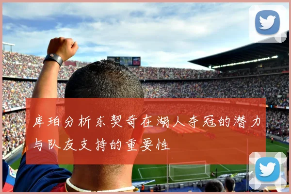 库珀分析东契奇在湖人夺冠的潜力与队友支持的重要性