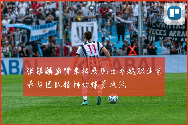 张镇麟盛赞弗格展现出卓越职业素养与团队精神的球员风范