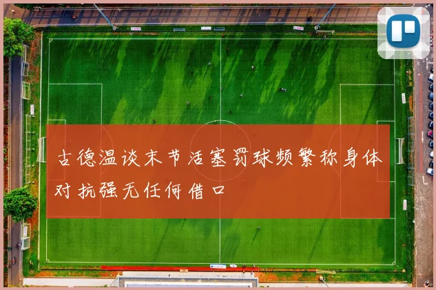 古德温谈末节活塞罚球频繁称身体对抗强无任何借口